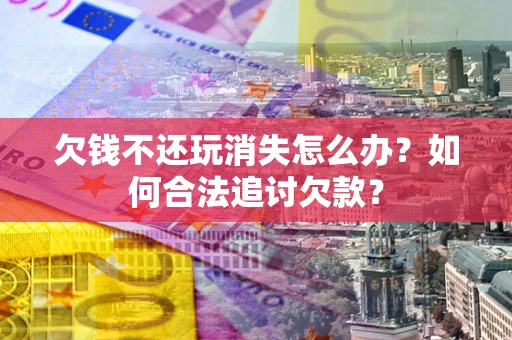 济南欠钱不还玩消失怎么办？如何合法追讨欠款？
