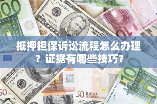 济南抵押担保诉讼流程怎么办理？证据有哪些技巧？