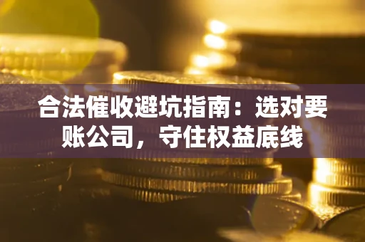济南合法催收避坑指南：选对要账公司，守住权益底线