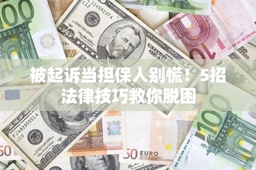 济南被起诉当担保人别慌！5招法律技巧救你脱困