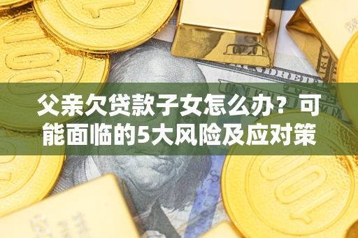 济南父亲欠贷款子女怎么办？可能面临的5大风险及应对策略
