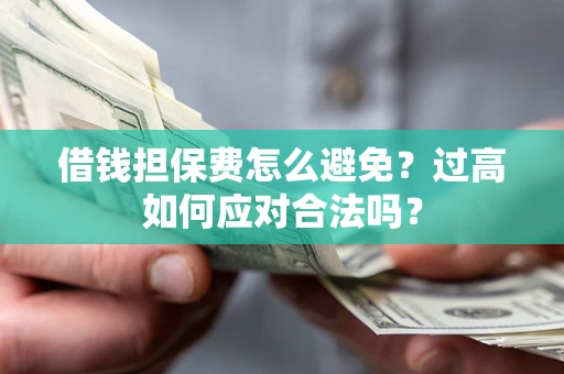 济南借钱担保费怎么避免？过高如何应对合法吗？
