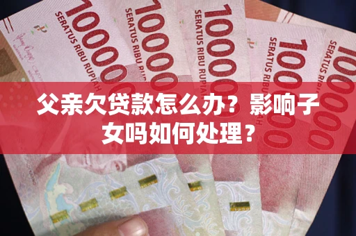 济南父亲欠贷款怎么办？影响子女吗如何处理？