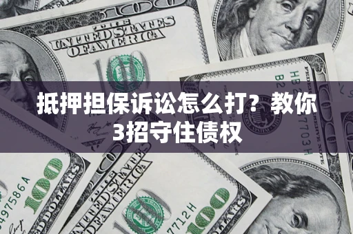 济南抵押担保诉讼怎么打？教你3招守住债权