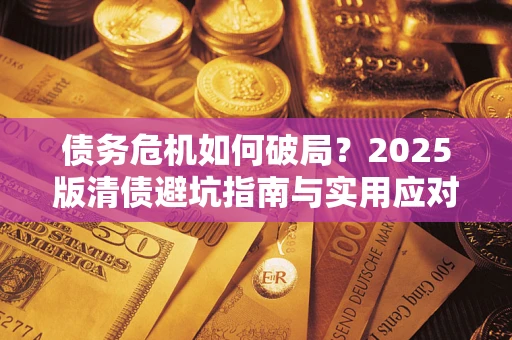 济南债务危机如何破局？2025版清债避坑指南与实用应对策略