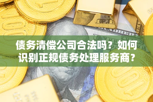 济南债务清偿公司合法吗？如何识别正规债务处理服务商？