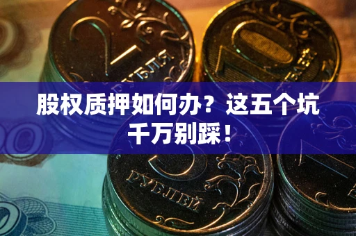济南股权质押如何办？这五个坑千万别踩！
