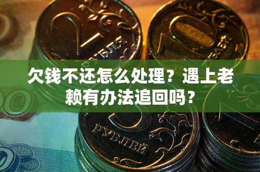 济南欠钱不还怎么处理？遇上老赖有办法追回吗？