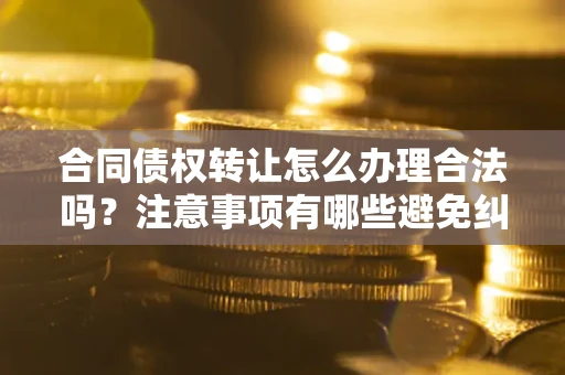 济南合同债权转让怎么办理合法吗？注意事项有哪些避免纠纷？