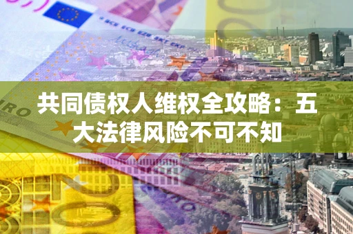 济南共同债权人维权全攻略：五大法律风险不可不知