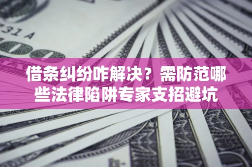 济南借条纠纷咋解决？需防范哪些法律陷阱专家支招避坑