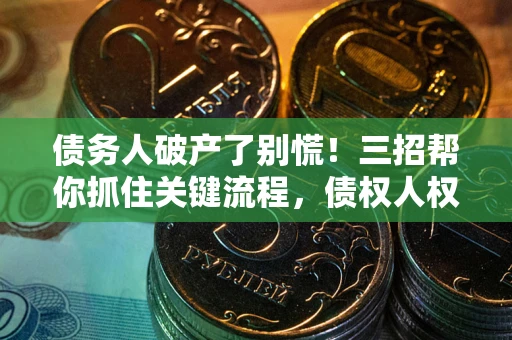 济南债务人破产了别慌！三招帮你抓住关键流程，债权人权益不再缩水
