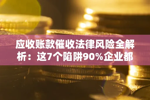 济南应收账款催收法律风险全解析：这7个陷阱90%企业都踩过（含合规应对指南）
