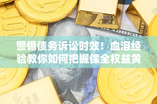 济南警惕债务诉讼时效！血泪经验教你如何把握保全权益黄金期