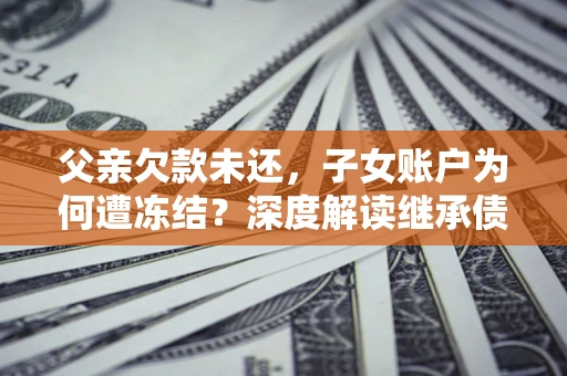 济南父亲欠款未还，子女账户为何遭冻结？深度解读继承债务迷局