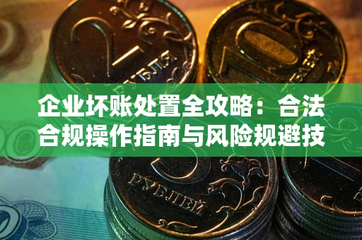 济南企业坏账处置全攻略：合法合规操作指南与风险规避技巧解析