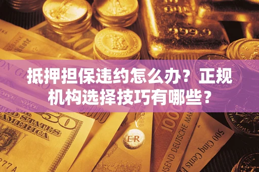 济南抵押担保违约怎么办？正规机构选择技巧有哪些？