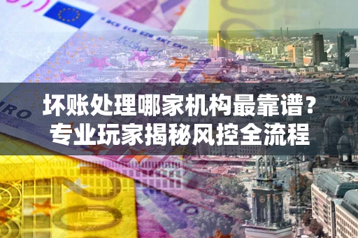 济南坏账处理哪家机构最靠谱？专业玩家揭秘风控全流程