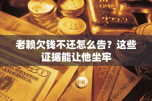 济南老赖欠钱不还怎么告？这些证据能让他坐牢