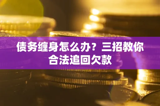 济南债务缠身怎么办？三招教你合法追回欠款