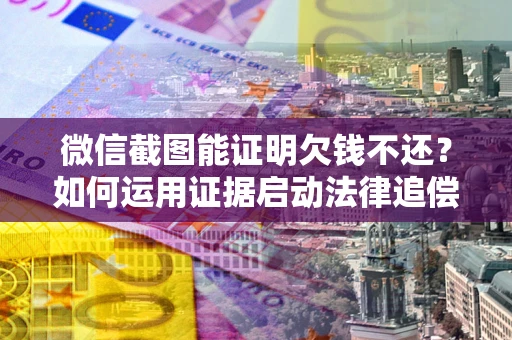 济南微信截图能证明欠钱不还？如何运用证据启动法律追偿程序？