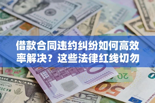 济南借款合同违约纠纷如何高效率解决？这些法律红线切勿触碰