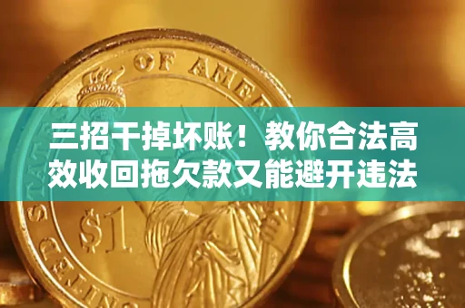 济南三招干掉坏账！教你合法高效收回拖欠款又能避开违法雷区