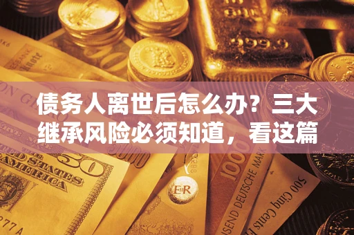 济南债务人离世后怎么办？三大继承风险必须知道，看这篇就够了