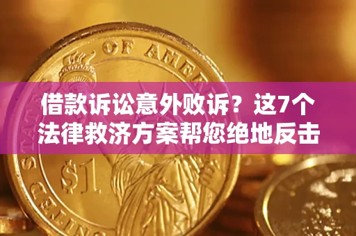 济南借款诉讼意外败诉？这7个法律救济方案帮您绝地反击！