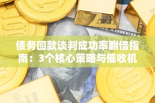 济南债务回款谈判成功率翻倍指南：3个核心策略与催收机构避坑法则