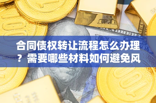 济南合同债权转让流程怎么办理？需要哪些材料如何避免风险？