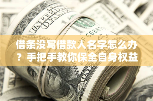 济南借条没写借款人名字怎么办？手把手教你保全自身权益