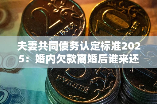 济南夫妻共同债务认定标准2025:婚内欠款离婚后谁来还? 济南夫妻共同债务认定标准2025:婚内欠款离婚后谁来还?