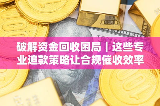 济南破解资金回收困局｜这些专业追款策略让合规催收效率翻倍
