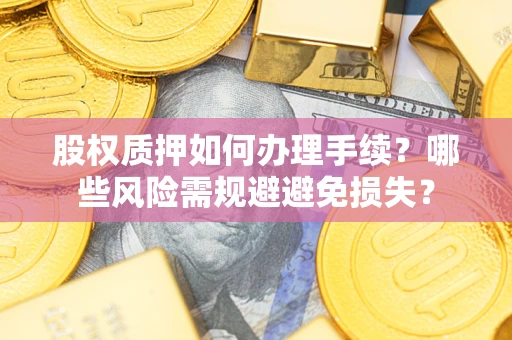 济南股权质押如何办理手续？哪些风险需规避避免损失？