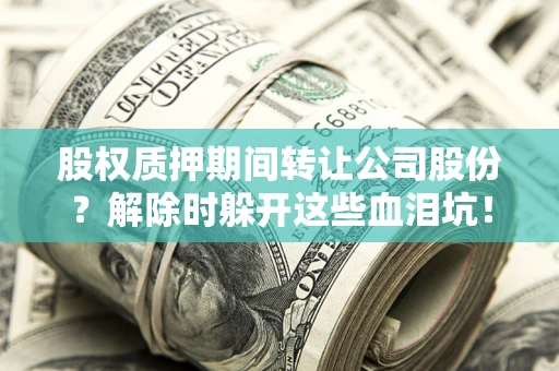 济南股权质押期间转让公司股份？解除时躲开这些血泪坑！