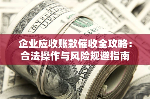 济南企业应收账款催收全攻略：合法操作与风险规避指南