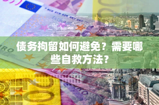 济南债务拘留如何避免？需要哪些自救方法？