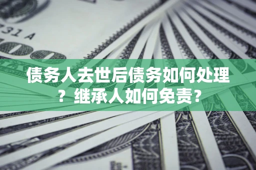 济南债务人去世后债务如何处理？继承人如何免责？