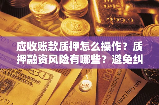 济南应收账款质押怎么操作？质押融资风险有哪些？避免纠纷高效融资技巧