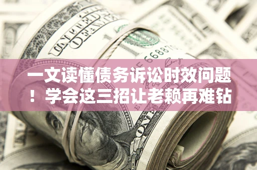 济南一文读懂债务诉讼时效问题！学会这三招让老赖再难钻空子