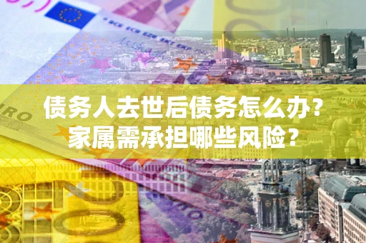 济南债务人去世后债务怎么办？家属需承担哪些风险？