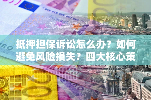 济南抵押担保诉讼怎么办？如何避免风险损失？四大核心策略全解读