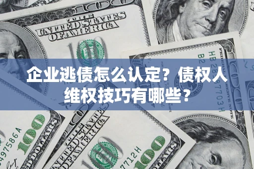 济南企业逃债怎么认定？债权人维权技巧有哪些？