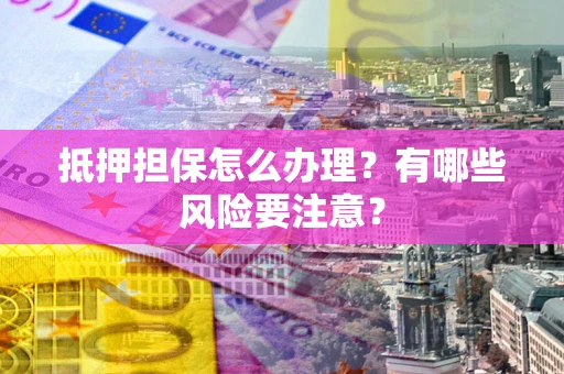 济南抵押担保怎么办理？有哪些风险要注意？