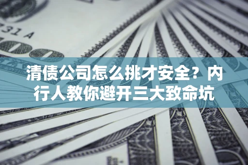 济南清债公司怎么挑才安全?内行人教你避开三大致命坑 济南清债公司怎么挑才安全?内行人教你避开三大致命坑
