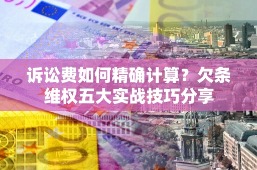 济南诉讼费如何精确计算？欠条维权五大实战技巧分享