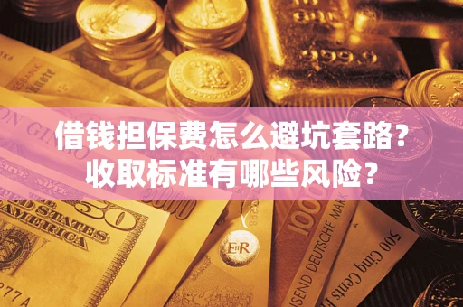 济南借钱担保费怎么避坑套路?收取标准有哪些风险? 济南借钱担保费怎么避坑套路?收取标准有哪些风险?