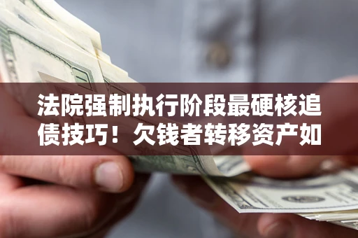济南法院强制执行阶段最硬核追债技巧！欠钱者转移资产如何破解？