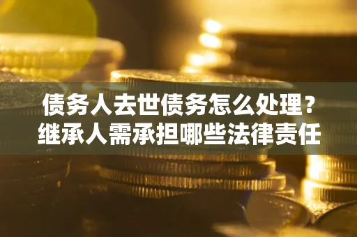 济南债务人去世债务怎么处理？继承人需承担哪些法律责任？